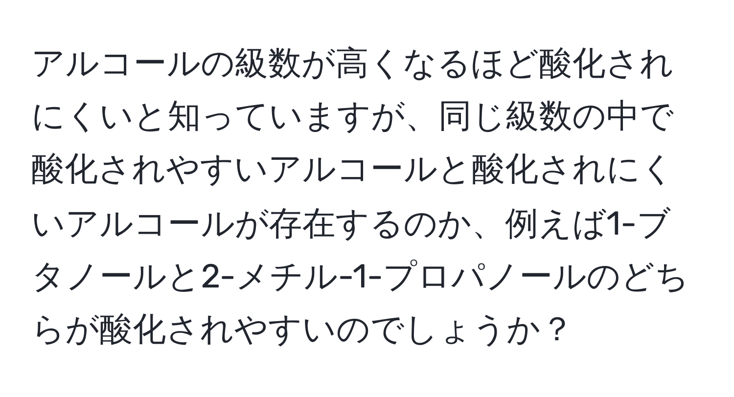 アルコールの級数が高くなるほど酸化されにくいと知っていますが、同じ級数の中で酸化されやすいアルコールと酸化されにくいアルコールが存在するのか、例えば1-ブタノールと2-メチル-1-プロパノールのどちらが酸化されやすいのでしょうか？