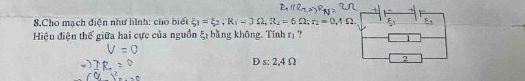 Cho mạch điện như hình: cho biết overline S_1=xi _2; R_1=3Omega , R_2=6Omega; r_2=0,4Omega. 
E. 
Hiệu điện thế giữa hai cực của nguồn 51 bằng không. Tính rị ? 
Đ s: 2,4 Ω