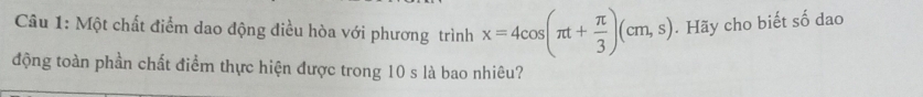 Một chất điểm dao động điều hòa với phương trình x=4cos (π t+ π /3 )(cm,s). Hãy cho biết số dao 
động toàn phần chất điểm thực hiện được trong 10 s là bao nhiêu?