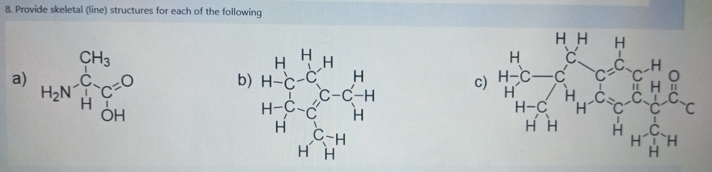 Provide skeletal (line) structures for each of the following 
a) H_2N^-_H_2^CH_3C=0
b) beginarrayr 1+beginarrayr 14 *  1/14  +frac -frac 14 1/14 =14 1/14 -frac 1-4 1/14 +(14)^2-14 hline 14 hline endarray  beginarrayr H_2 Pr_2nO_r_1endarray MnO_Th=R-O_2^ThH_2^O_2MnEC_RC_2^ N_H+M c^r/E 6-frac E_1* frac  E/H _1r^(Ofrac E)HH_1H
c)