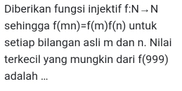 Diberikan fungsi injektif f:Nto N
sehingga f(mn)=f(m)f(n) untuk 
setiap bilangan asli m dan n. Nilai 
terkecil yang mungkin dari f(999)
adalah ...