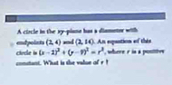 A ciocle in the sy-piane has a diametor with 
endpoints (2,4) ad (2,10. An equntion of this 
clode i (x-1)^2+(y-1)^2=r^2 , where r is a ponties 
comstant. What is the value of r!