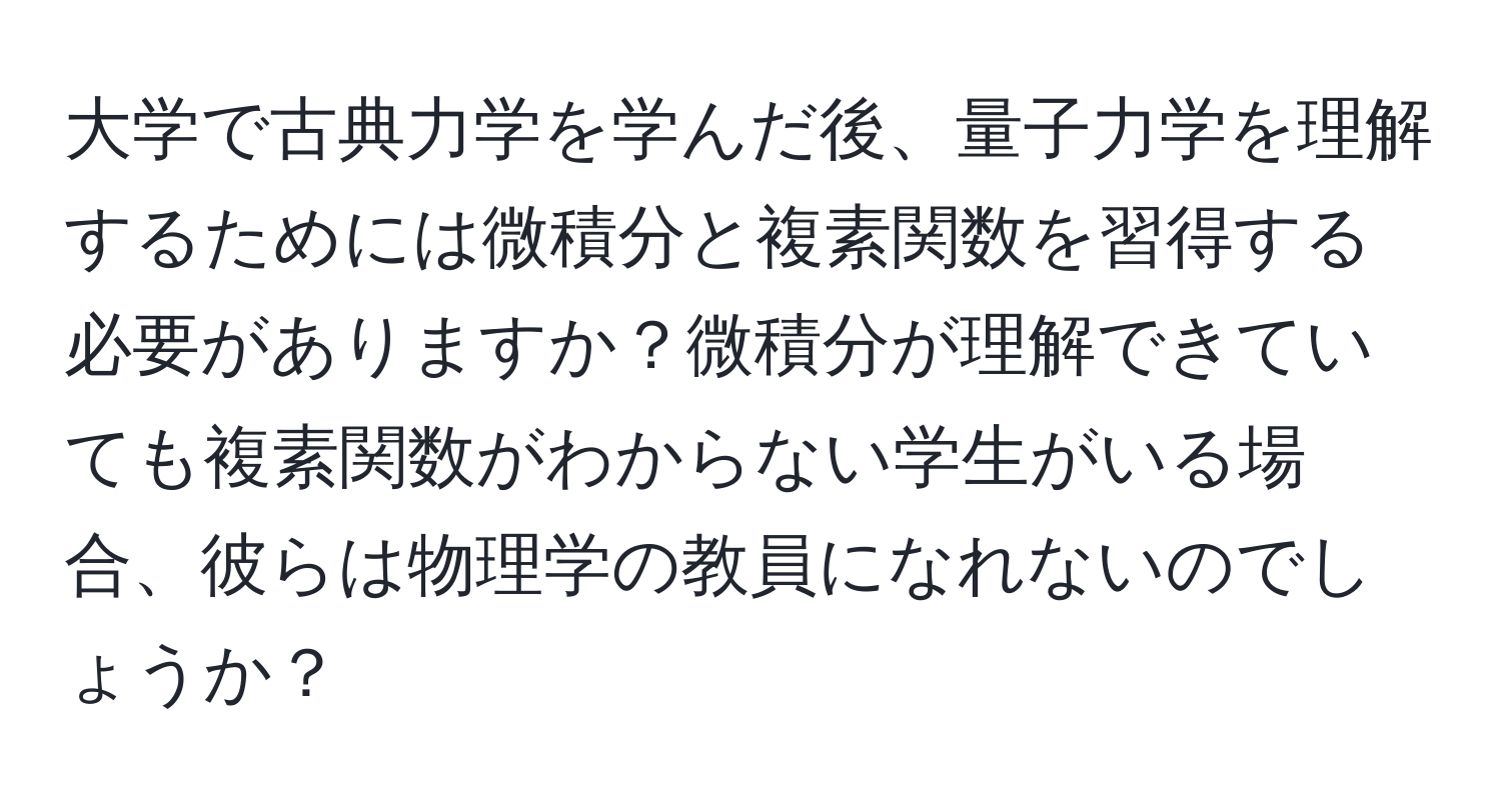 大学で古典力学を学んだ後、量子力学を理解するためには微積分と複素関数を習得する必要がありますか？微積分が理解できていても複素関数がわからない学生がいる場合、彼らは物理学の教員になれないのでしょうか？