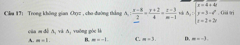 Trong không gian Oxyz , cho đường thắng △ _1: (x-8)/2 = (y+2)/4 = (z-3)/m-1  và △ _2:beginarrayl x=4+4t y=3-t^2 z=2+2tendarray.. Giá trị
của m đề △ _1 và △ _2 vuông góc là
A. m=1. B. m=-1. C. m=3. D. m=-3.