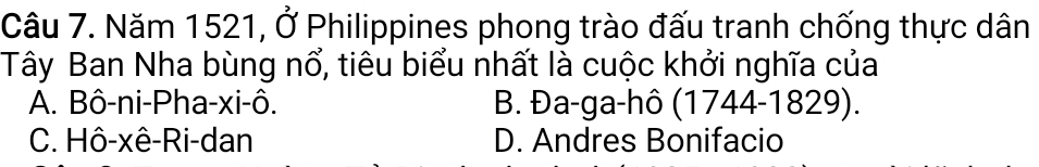 Năm 1521, Ở Philippines phong trào đấu tranh chống thực dân
Tây Ban Nha bùng nổ, tiêu biểu nhất là cuộc khởi nghĩa của
A. Bô-ni-Pha-xi-ô. B. Đa-ga-hô (1744-1829).
C. Hô-xê-Ri-dan D. Andres Bonifacio