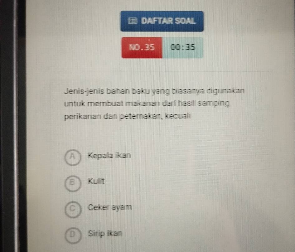 DAFTAR SOAL
NO. 35 00:35 
Jenis-jenis bahan baku yang biasanya digunakan
untuk membuat makanan dari hasill samping
perikanan dan petemakan, kecuali
A Kepala ikan
8 Kulit
C Ceker ayam
D Sirip ikan