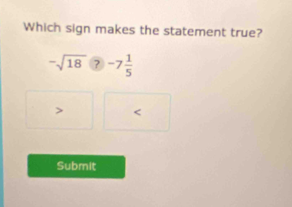 Which sign makes the statement true?
-sqrt(18) ?-7 1/5 
*
<
Submit