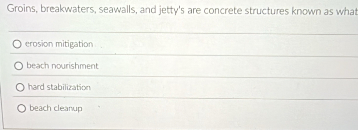 Groins, breakwaters, seawalls, and jetty's are concrete structures known as what
erosion mitigation
beach nourishment
hard stabilization
beach cleanup