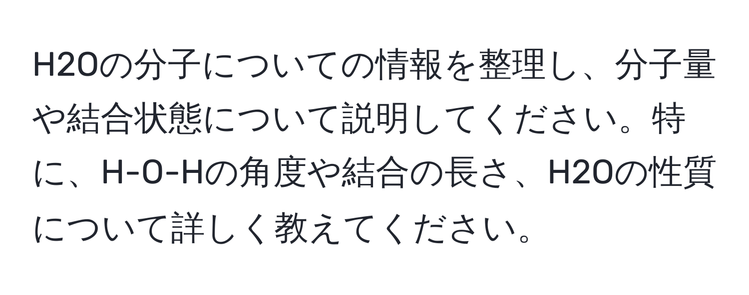 H2Oの分子についての情報を整理し、分子量や結合状態について説明してください。特に、H-O-Hの角度や結合の長さ、H2Oの性質について詳しく教えてください。