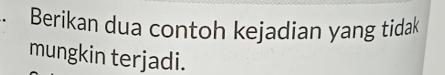 Berikan dua contoh kejadian yang tidak 
mungkin terjadi.