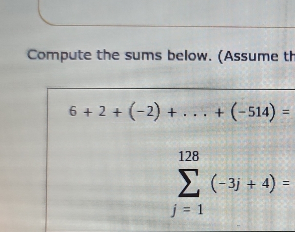 Compute the sums below. (Assume th
6+2+(-2)+...+(-514)=
sumlimits _(j=1)^(128)(-3j+4)=