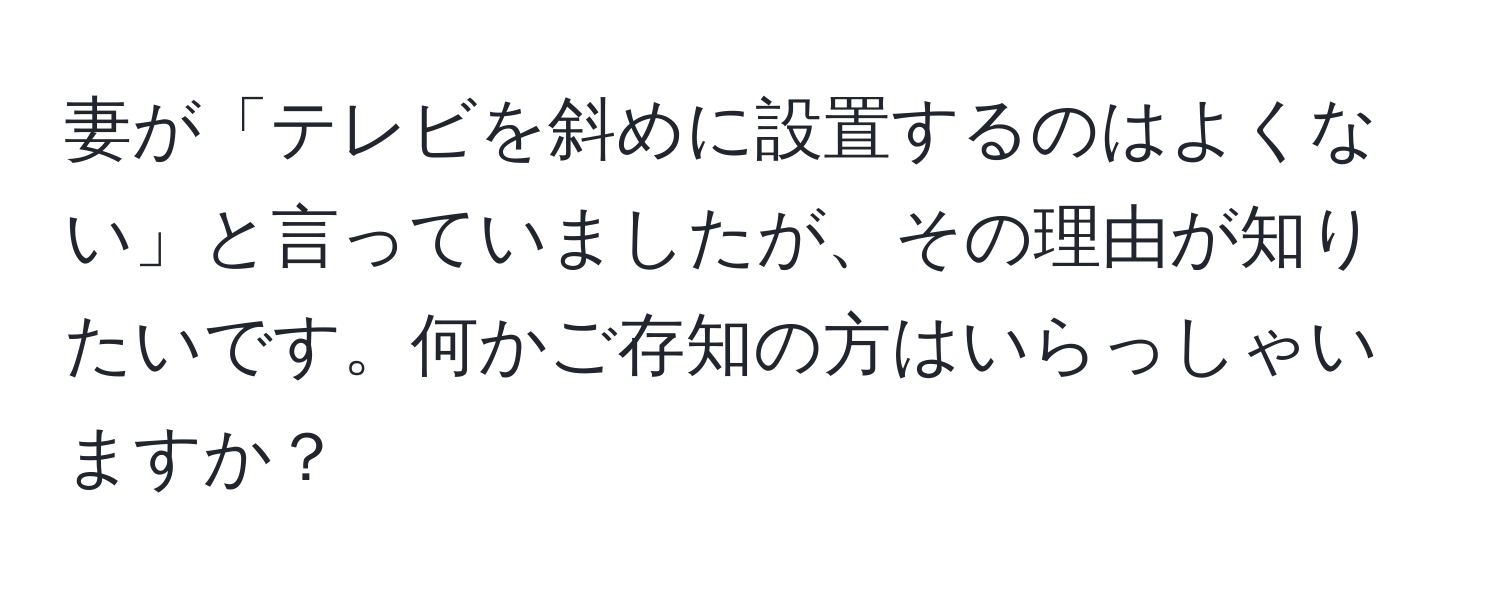 妻が「テレビを斜めに設置するのはよくない」と言っていましたが、その理由が知りたいです。何かご存知の方はいらっしゃいますか？