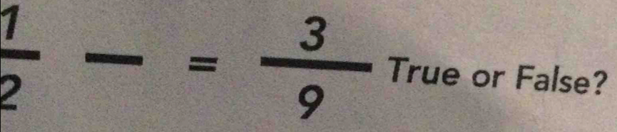  1/2 -= 3/9  True or False?