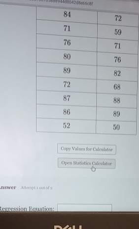 03889944d8042d8e66c8f 
Copy Values for Calculator 
Open Statistics Calculator 
nswer Attempt 1out of 2 
Regression Equation: □ □ 