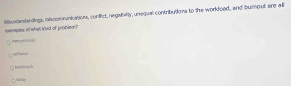 Misunderstandings, miscommunications, conflict, negativity, unequal contributions to the workload, and burnout are all
examples of what kind of problem?
interpersonal
software
bottleneck
delay