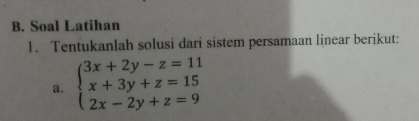 Soal Latihan 
1. Tentukanlah solusi dari sistem persamaan linear berikut: 
a. beginarrayl 3x+2y-z=11 x+3y+z=15 2x-2y+z=9endarray.