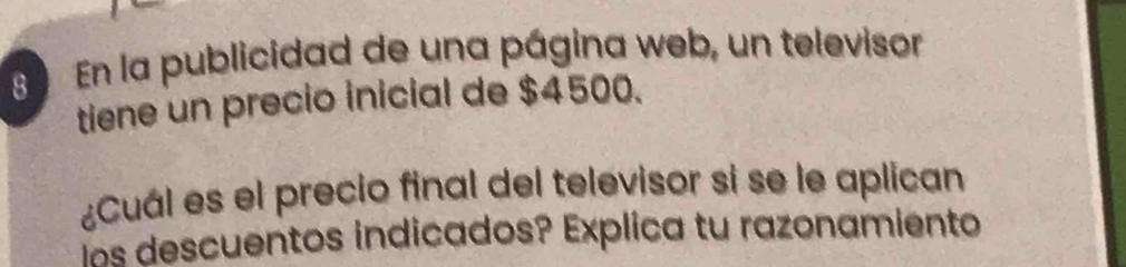 En la publicidad de una página web, un televisor 
tiene un precio inicial de $4500. 
¿Cuál es el precio final del televisor si se le aplican 
os descuentos indicados? Explica tu razonamiento