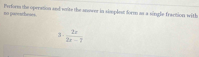 Perform the operation and write the answer in simplest form as a single fraction with 
no parentheses. 
3.  2x/2x-7 