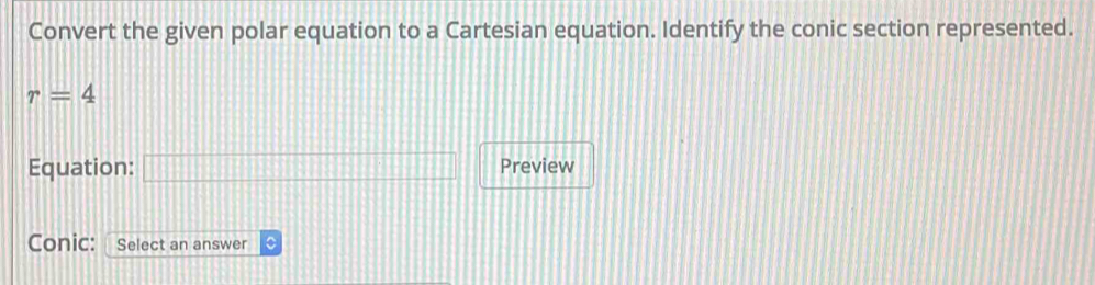 Convert the given polar equation to a Cartesian equation. Identify the conic section represented.
r=4
Equation: □ Preview 
Conic: Select an answer