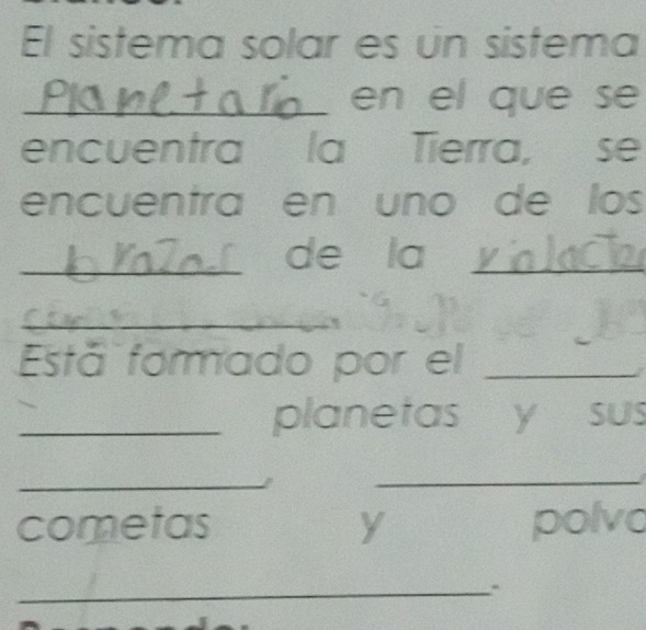 El sistema solar es un sistema 
_en el que se 
encuentra la Tierra, se 
encuentra en uno de los 
de la_ 
_ 
_ 
Está formado por el_ 
_planetas y sus 
_ 
_ 
cometas y polvo 
_