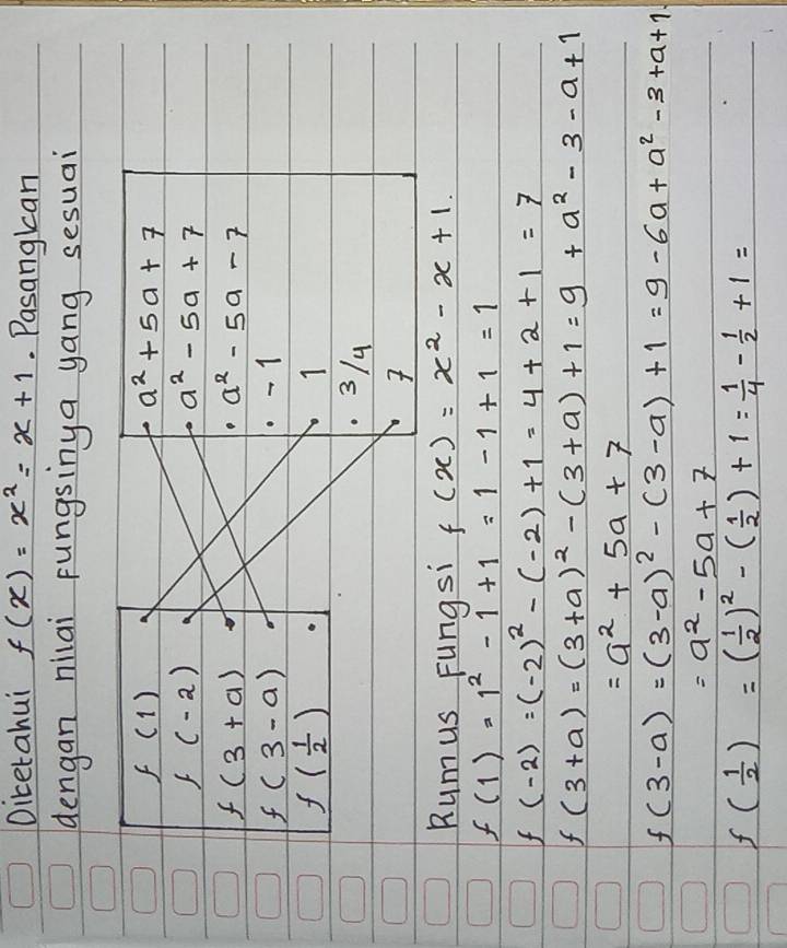 Dicetahui f(x)=x^2=x+1 Pasangkan 
dengan nilai Fungsinga yang sesuai
f(1)
a^2+5a+7
f(-2)
a^2-5a+7
f(3+a)
a^2-5a-7
f(3-a) - 1
f( 1/2 )
1
3/4

Rumus Fungsi f(x)=x^2-x+1.
f(1)=1^2-1+1=1-1+1=1
f(-2)=(-2)^2-(-2)+1=4+2+1=7
f(3+a)=(3+a)^2-(3+a)+1=9+a^2-3-a+1
=a^2+5a+7
f(3-a)=(3-a)^2-(3-a)+1=9-6a+a^2-3+a+1
=a^2-5a+7
f( 1/2 )=( 1/2 )^2-( 1/2 )+1= 1/4 - 1/2 +1=