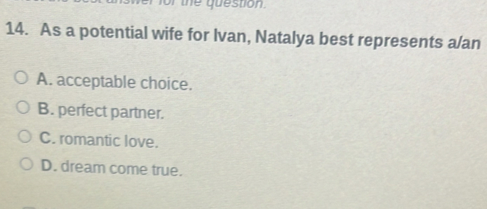 As a potential wife for Ivan, Natalya best represents a/an
A. acceptable choice.
B. perfect partner.
C. romantic love.
D. dream come true.