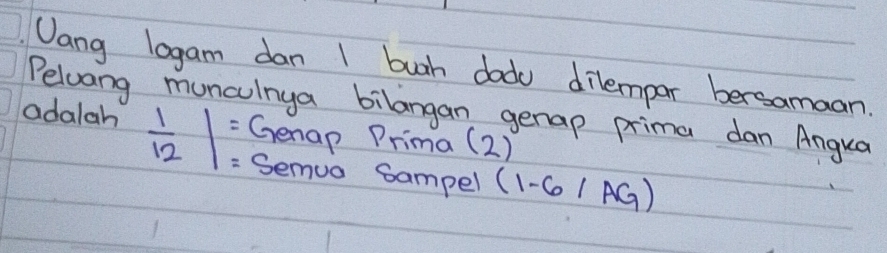 Uang lagam dan 1 buch dado dilempar bersamaan 
Pelwang muncinya bilangan genap prima dan Angua 
Genap Prima (2) 
adalah  1/12 |beginarrayr = =endarray Semua Sampel (1-6/AG)