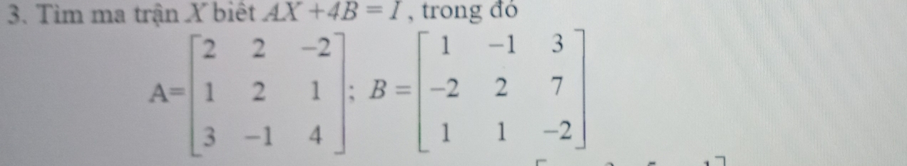 Tìm ma trận X biết AX+4B=I , trong đó
A=beginbmatrix 2&2&-2 1&2&1 3&-1&4endbmatrix; B=beginbmatrix 1&-1&3 -2&2&7 1&1&-2endbmatrix