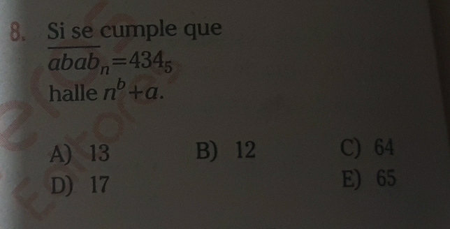 Si se cumple que
overline abab_n=434_5
halle n^b+a.
A) 13 B) 12 C) 64
D) 17
E) 65