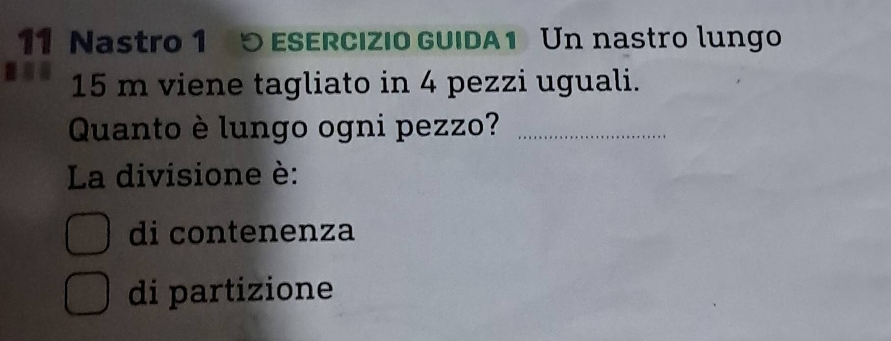 Nastro 1 5 ESERCIZIO GUIDA 1 Un nastro lungo
15 m viene tagliato in 4 pezzi uguali.
Quanto è lungo ogni pezzo?_
La divisione è:
di contenenza
di partizione