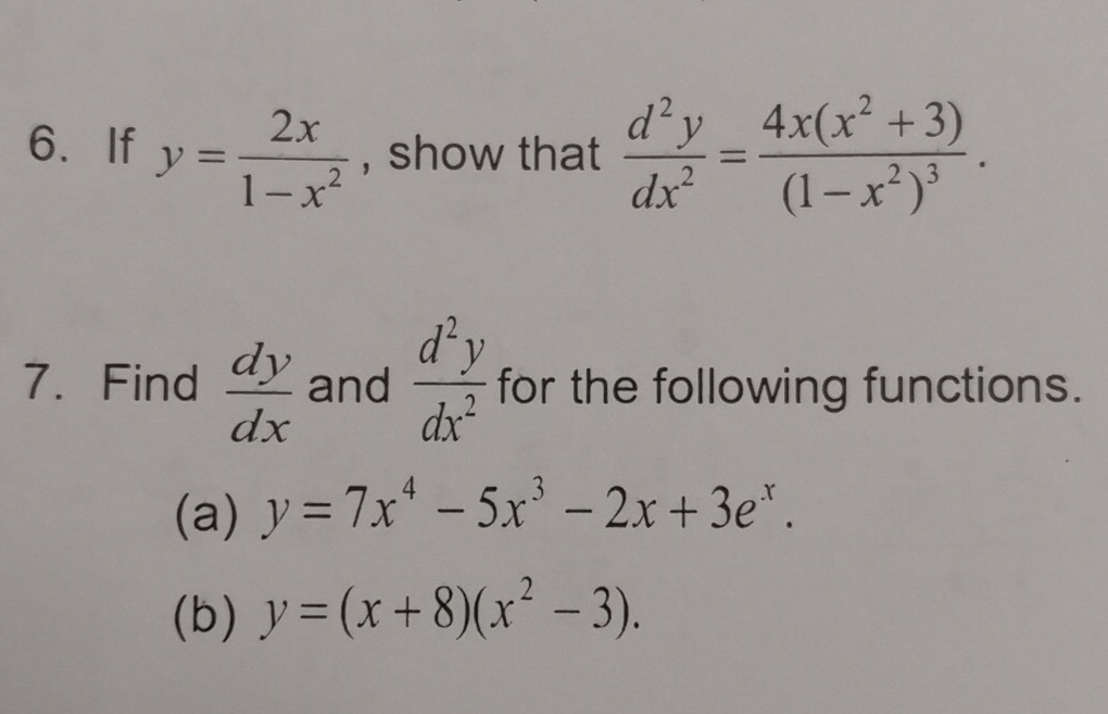 If y= 2x/1-x^2  , show that  d^2y/dx^2 =frac 4x(x^2+3)(1-x^2)^3. 
7. Find  dy/dx  and  d^2y/dx^2  for the following functions. 
(a) y=7x^4-5x^3-2x+3e^x. 
(b) y=(x+8)(x^2-3).