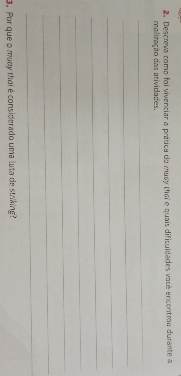 Descreva como foi vivenciar a prática do muay thai e quais dificuldades você encontrou durante a 
realização das atividades. 
_ 
_ 
_ 
_ 
_ 
_ 
_ 
_ 
3. Por que o muay thai é considerado uma luta de striking?