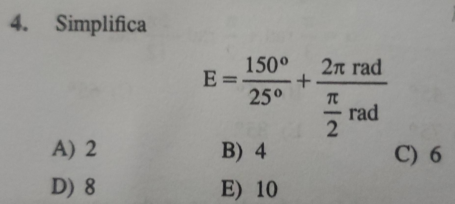 Simplifica
E= 150°/25° +frac 2π rad π /2 rad
A) 2
B) 4 C) 6
D) 8 E) 10