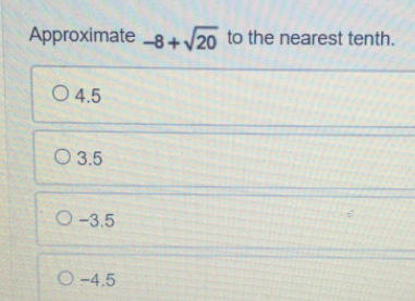 Approximate -8+sqrt(20) to the nearest tenth.
4.5
3.5
-3.5
-4.5