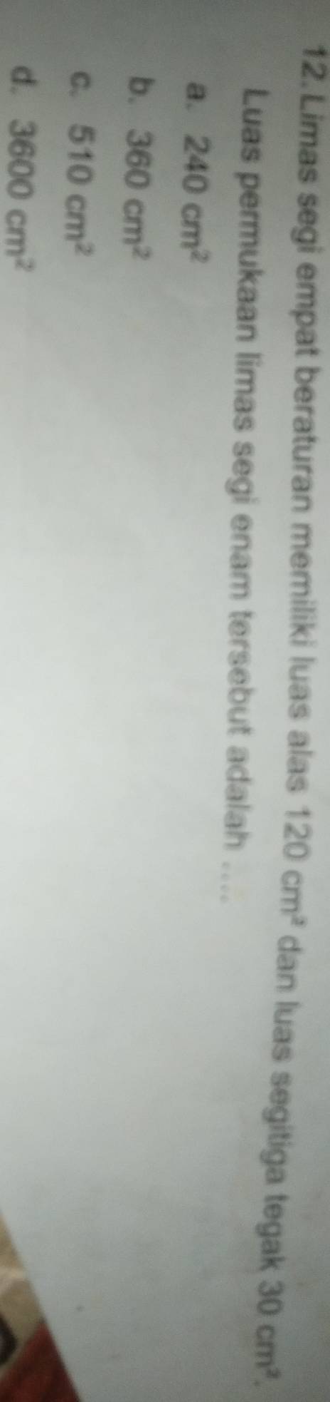 Limas segi empat beraturan memiliki luas alas 120cm^2 dan luas segitiga tegak 30cm^2. 
Luas permukaan limas segi enam tersebut adalah ....
a. 240cm^2
b. 360cm^2
C. 510cm^2
d. 3600cm^2