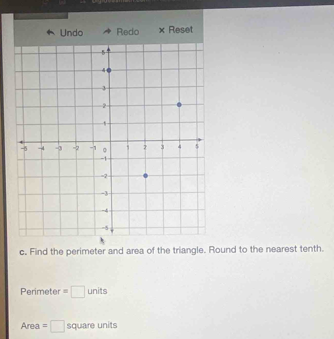 Undo Redo × Reset 
c. Find the perimeter and area of the triangle. Round to the nearest tenth. 
Perimeter =□ units
Area =□ square units