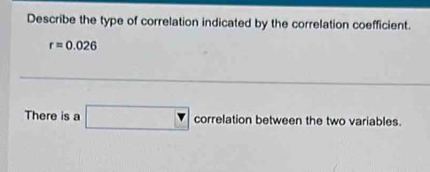 Describe the type of correlation indicated by the correlation coefficient.
r=0.026
There is a □ correlationb between the two variables.