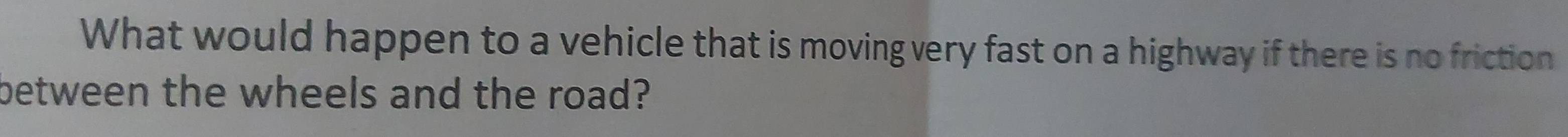 What would happen to a vehicle that is moving very fast on a highway if there is no friction 
between the wheels and the road?