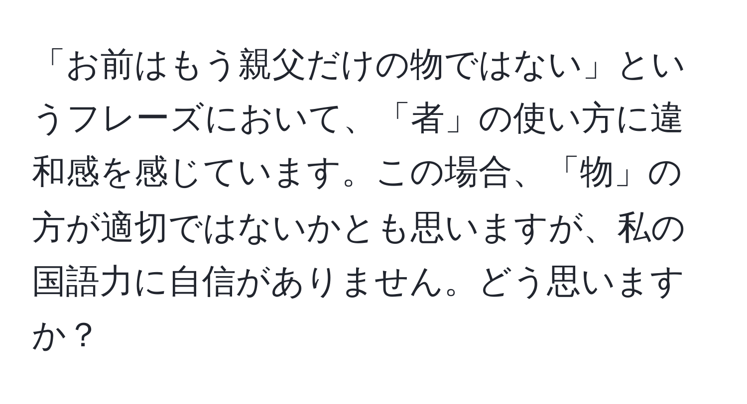 「お前はもう親父だけの物ではない」というフレーズにおいて、「者」の使い方に違和感を感じています。この場合、「物」の方が適切ではないかとも思いますが、私の国語力に自信がありません。どう思いますか？