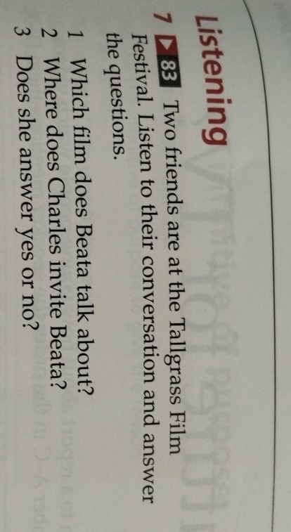 Listening 
7 > 83 Two friends are at the Tallgrass Film 
Festival. Listen to their conversation and answer 
the questions. 
1 Which film does Beata talk about? 
2 Where does Charles invite Beata? 
3 Does she answer yes or no?