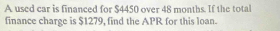 A used car is financed for $4450 over 48 months. If the total 
finance charge is $1279, find the APR for this loan.