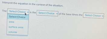 Interpret the equation in the context of the situation.
The Select Choice is the Select Choice of the base times the Select Choice
Select Choice
area
surface area
volume