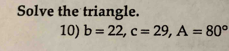 Solve the triangle. 
10) b=22, c=29, A=80°