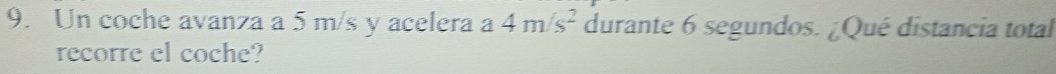 Un coche avanza a 5 m/s y acelera a 4m/s^2 durante 6 segundos. ¿Qué distancia total 
recorre el coche?
