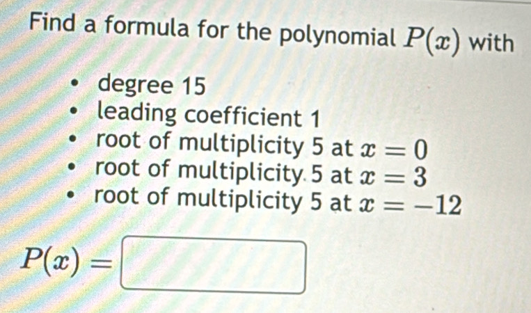 Find a formula for the polynomial P(x) with
degree 15
leading coefficient 1
root of multiplicity 5 at x=0
root of multiplicity 5 at x=3
root of multiplicity 5 at x=-12
P(x)=□