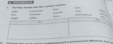 PHONETICS 
f. Put the words into the correct column. time 
lane 
light 
line indicate pavement mistake wide plane 
ralloa 
information 
I. Choote th e ard whose underlined part is pronrom