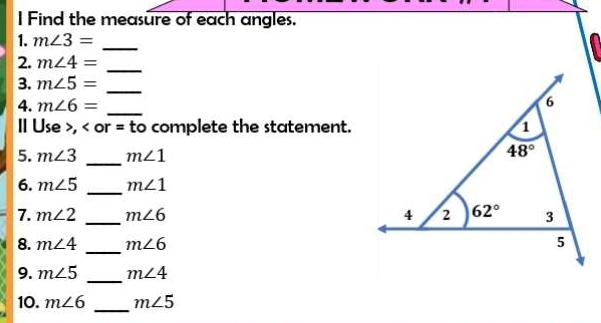 Find the measure of each angles.
1. m∠ 3=
_
2. m∠ 4= _
3. m∠ 5= _
4. m∠ 6= _
II Use >, < or = to complete the statement.
5.  m∠ 3 _ m∠ 1
6. m∠ 5 _ m∠ 1
- 7. m∠ 2 _ m∠ 6
8. m∠ 4 _ m∠ 6
9. m∠ 5 _ m∠ 4
10. m∠ 6 _ m∠ 5