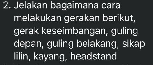 Jelakan bagaimana cara 
melakukan gerakan berikut, 
gerak keseimbangan, guling 
depan, guling belakang, sikap 
lilin, kayang, headstand