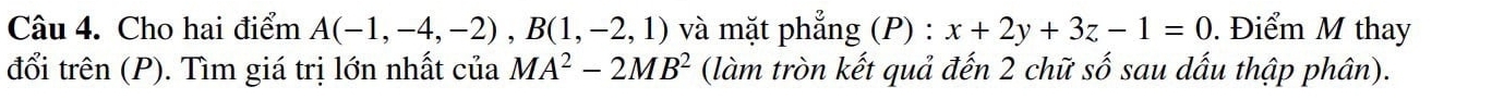 Cho hai điểm A(-1,-4,-2), B(1,-2,1) và mặt phẳng (P) : x+2y+3z-1=0. Điểm M thay 
đổi trên (P). Tìm giá trị lớn nhất của MA^2-2MB^2 (làm tròn kết quả đến 2 chữ số sau dấu thập phân).