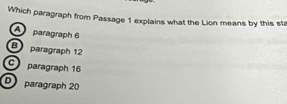 Which paragraph from Passage 1 explains what the Lion means by this sta
A paragraph 6
B paragraph 12
Cparagraph 16
D paragraph 20